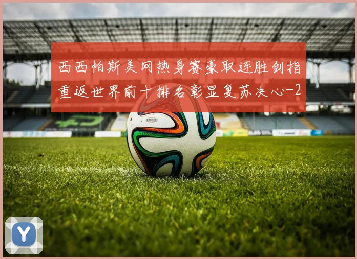 西西帕斯美网热身赛豪取连胜剑指重返世界前十排名彰显复苏决心