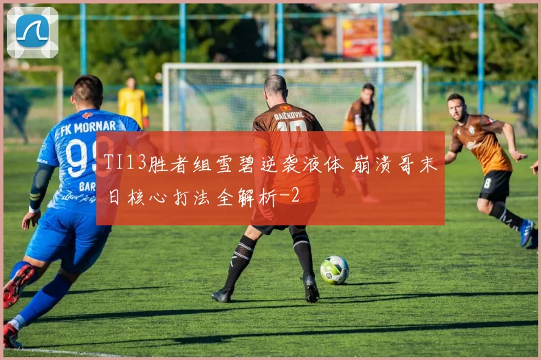 TI13胜者组雪碧逆袭液体 崩溃哥末日核心打法全解析