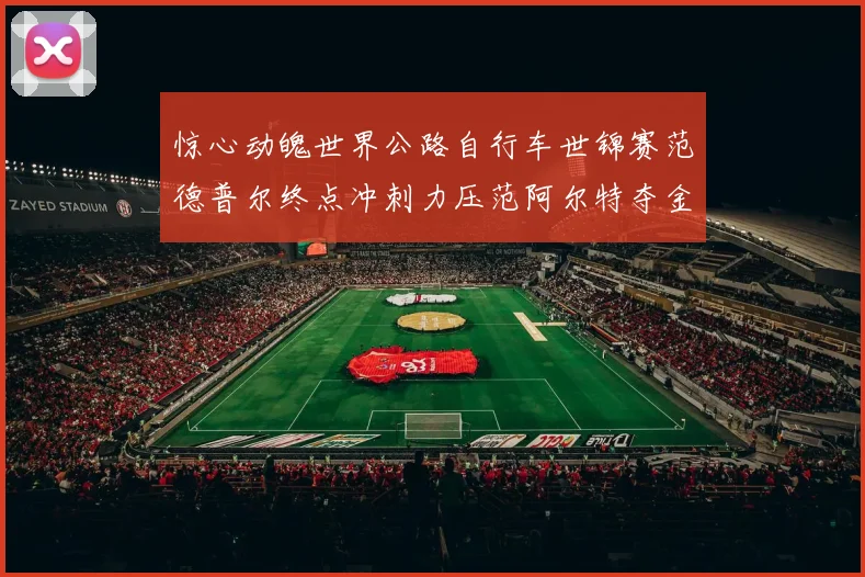惊心动魄世界公路自行车世锦赛范德普尔终点冲刺力压范阿尔特夺金