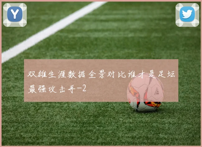 双雄生涯数据全景对比谁才是足坛最强攻击手