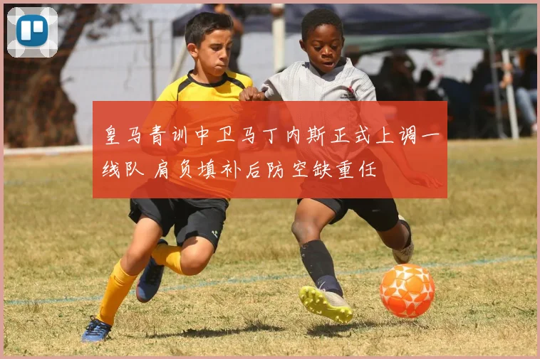 皇马青训中卫马丁内斯正式上调一线队 肩负填补后防空缺重任