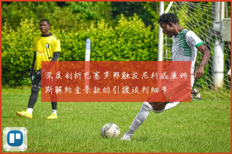 深度剖析巴塞罗那触发尼科威廉姆斯解约金条款的引援谈判细节